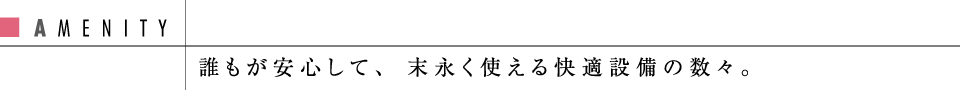 誰もが安心して、末永く使える快適設備の数々。