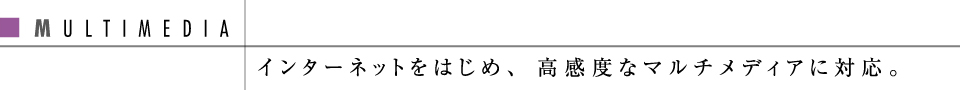 インターネットをはじめ、高感度なマルチメディアに対応。